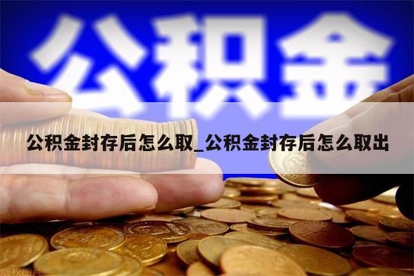 公积金封存后怎么取_公积金封存后怎么取出