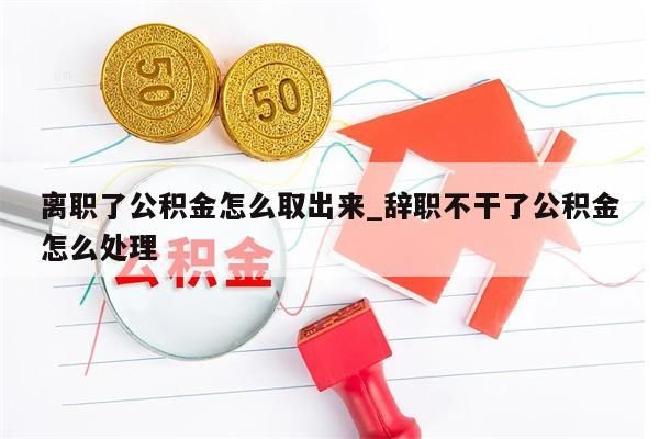 离职了公积金怎么取出来_辞职不干了公积金怎么处理