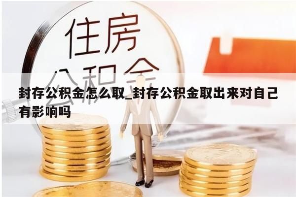 封存公积金怎么取_封存公积金取出来对自己有影响吗